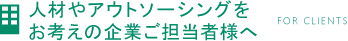 人材やアウトソーシングをお考えの企業ご担当者様へ FOR CLIENTS